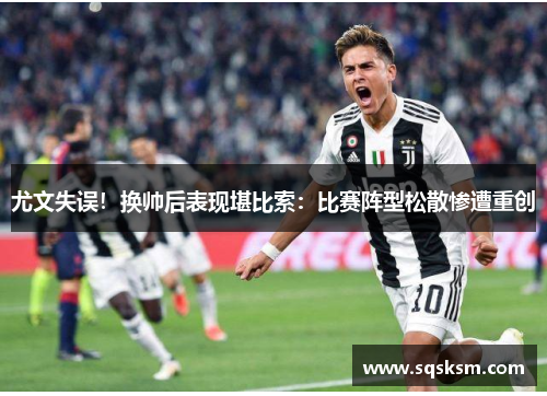 尤文失误！换帅后表现堪比索：比赛阵型松散惨遭重创